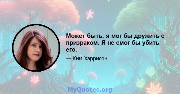 Может быть, я мог бы дружить с призраком. Я не смог бы убить его.