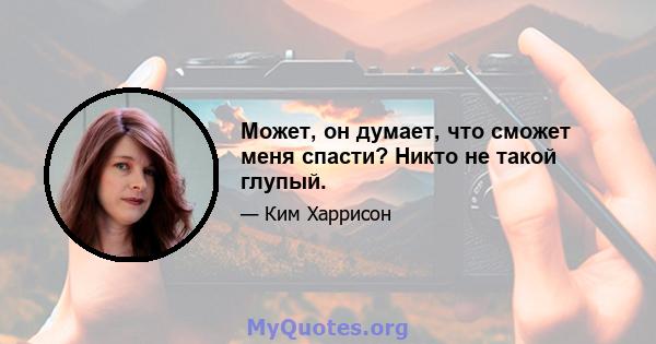 Может, он думает, что сможет меня спасти? Никто не такой глупый.