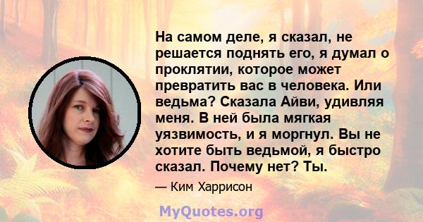 На самом деле, я сказал, не решается поднять его, я думал о проклятии, которое может превратить вас в человека. Или ведьма? Сказала Айви, удивляя меня. В ней была мягкая уязвимость, и я моргнул. Вы не хотите быть