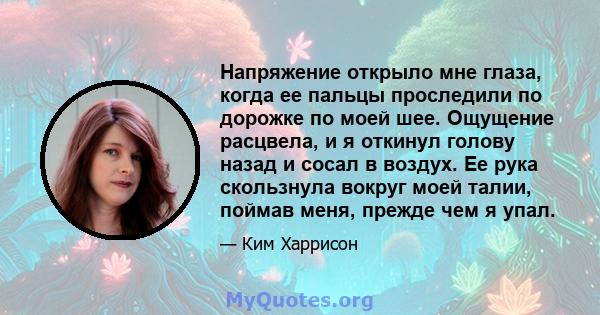 Напряжение открыло мне глаза, когда ее пальцы проследили по дорожке по моей шее. Ощущение расцвела, и я откинул голову назад и сосал в воздух. Ее рука скользнула вокруг моей талии, поймав меня, прежде чем я упал.