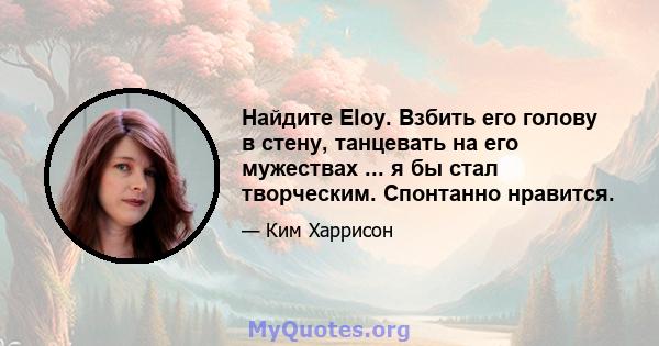 Найдите Eloy. Взбить его голову в стену, танцевать на его мужествах ... я бы стал творческим. Спонтанно нравится.