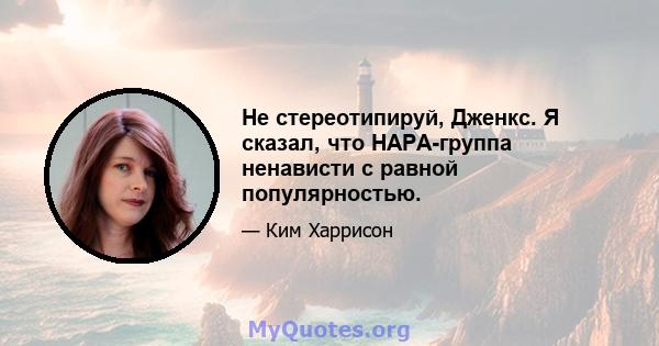 Не стереотипируй, Дженкс. Я сказал, что HAPA-группа ненависти с равной популярностью.