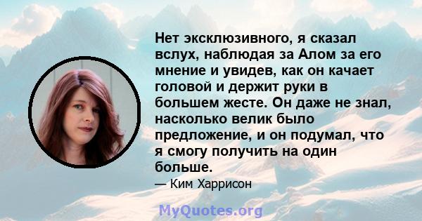 Нет эксклюзивного, я сказал вслух, наблюдая за Алом за его мнение и увидев, как он качает головой и держит руки в большем жесте. Он даже не знал, насколько велик было предложение, и он подумал, что я смогу получить на