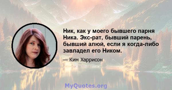 Ник, как у моего бывшего парня Ника. Экс-рат, бывший парень, бывший алюй, если я когда-либо завладел его Ником.