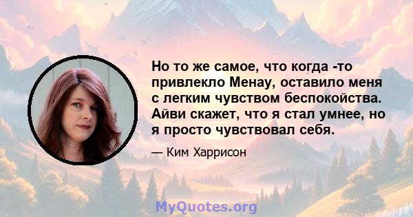 Но то же самое, что когда -то привлекло Менау, оставило меня с легким чувством беспокойства. Айви скажет, что я стал умнее, но я просто чувствовал себя.