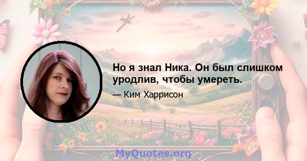 Но я знал Ника. Он был слишком уродлив, чтобы умереть.