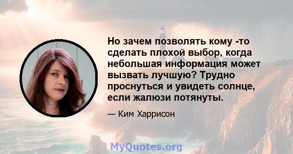 Но зачем позволять кому -то сделать плохой выбор, когда небольшая информация может вызвать лучшую? Трудно проснуться и увидеть солнце, если жалюзи потянуты.