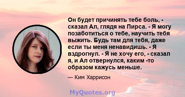 Он будет причинять тебе боль, - сказал Ал, глядя на Пирса. - Я могу позаботиться о тебе, научить тебя выжить. Будь там для тебя, даже если ты меня ненавидишь. - Я вздрогнул. - Я не хочу его, - сказал я, и Ал отвернулся, 