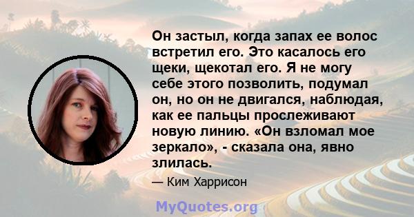 Он застыл, когда запах ее волос встретил его. Это касалось его щеки, щекотал его. Я не могу себе этого позволить, подумал он, но он не двигался, наблюдая, как ее пальцы прослеживают новую линию. «Он взломал мое