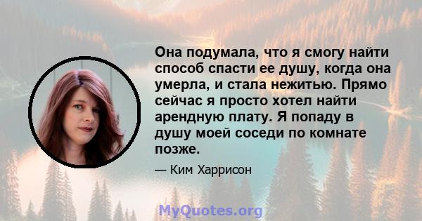 Она подумала, что я смогу найти способ спасти ее душу, когда она умерла, и стала нежитью. Прямо сейчас я просто хотел найти арендную плату. Я попаду в душу моей соседи по комнате позже.