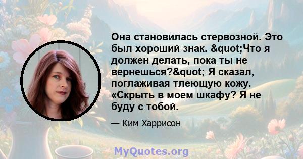 Она становилась стервозной. Это был хороший знак. "Что я должен делать, пока ты не вернешься?" Я сказал, поглаживая тлеющую кожу. «Скрыть в моем шкафу? Я не буду с тобой.