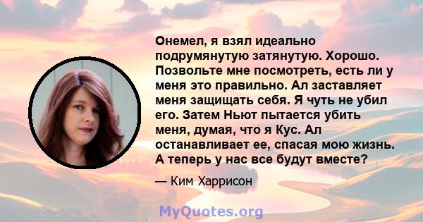 Онемел, я взял идеально подрумянутую затянутую. Хорошо. Позвольте мне посмотреть, есть ли у меня это правильно. Ал заставляет меня защищать себя. Я чуть не убил его. Затем Ньют пытается убить меня, думая, что я Кус. Ал