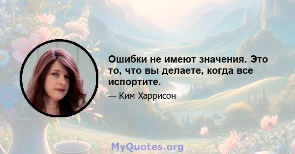 Ошибки не имеют значения. Это то, что вы делаете, когда все испортите.