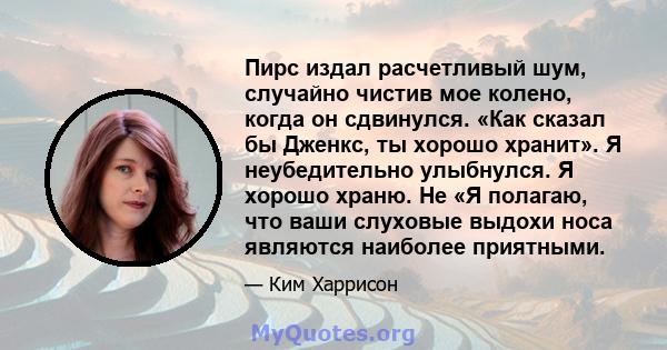 Пирс издал расчетливый шум, случайно чистив мое колено, когда он сдвинулся. «Как сказал бы Дженкс, ты хорошо хранит». Я неубедительно улыбнулся. Я хорошо храню. Не «Я полагаю, что ваши слуховые выдохи носа являются