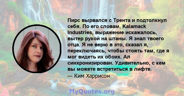 Пирс вырвался с Трента и подтолкнул себя. По его словам, Kalamack Industries, выражение искажалось, вытер рукой на штаны. Я знал твоего отца. Я не верю в это, сказал я, переключаясь, чтобы стоять там, где я мог видеть