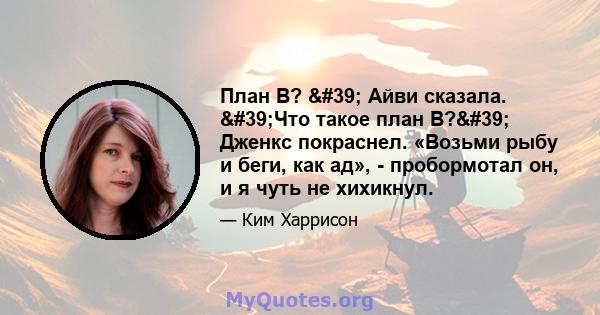 План B? ' Айви сказала. 'Что такое план B?' Дженкс покраснел. «Возьми рыбу и беги, как ад», - пробормотал он, и я чуть не хихикнул.