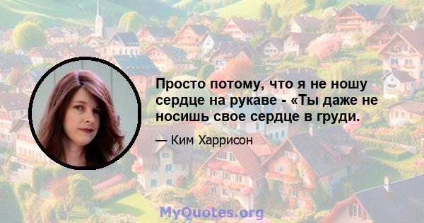 Просто потому, что я не ношу сердце на рукаве - «Ты даже не носишь свое сердце в груди.