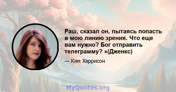 Раш, сказал он, пытаясь попасть в мою линию зрения. Что еще вам нужно? Бог отправить телеграмму? »(Дженкс)