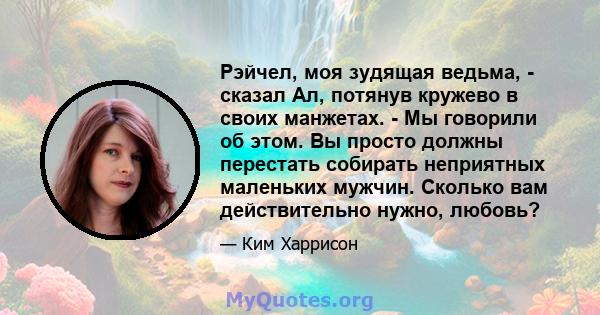 Рэйчел, моя зудящая ведьма, - сказал Ал, потянув кружево в своих манжетах. - Мы говорили об этом. Вы просто должны перестать собирать неприятных маленьких мужчин. Сколько вам действительно нужно, любовь?