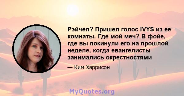 Рэйчел? Пришел голос IVYS из ее комнаты. Где мой меч? В фойе, где вы покинули его на прошлой неделе, когда евангелисты занимались окрестностями