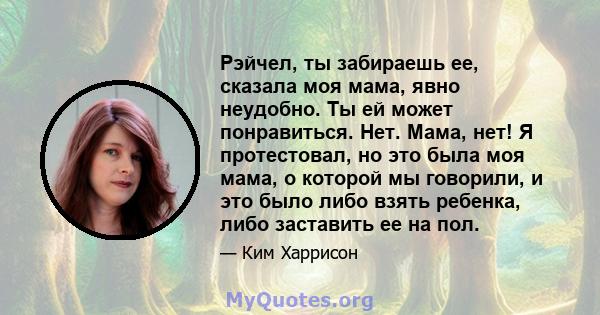 Рэйчел, ты забираешь ее, сказала моя мама, явно неудобно. Ты ей может понравиться. Нет. Мама, нет! Я протестовал, но это была моя мама, о которой мы говорили, и это было либо взять ребенка, либо заставить ее на пол.