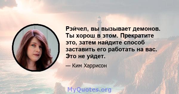 Рэйчел, вы вызывает демонов. Ты хорош в этом. Прекратите это, затем найдите способ заставить его работать на вас. Это не уйдет.