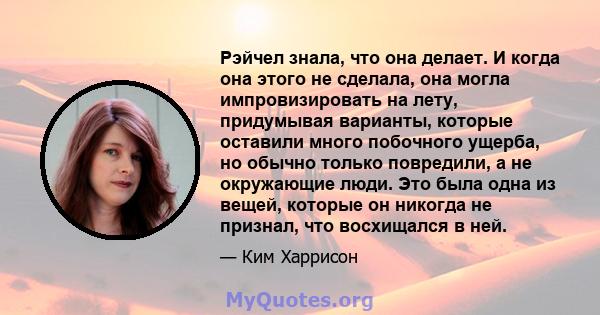 Рэйчел знала, что она делает. И когда она этого не сделала, она могла импровизировать на лету, придумывая варианты, которые оставили много побочного ущерба, но обычно только повредили, а не окружающие люди. Это была