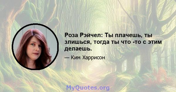 Роза Рэйчел: Ты плачешь, ты злишься, тогда ты что -то с этим делаешь.