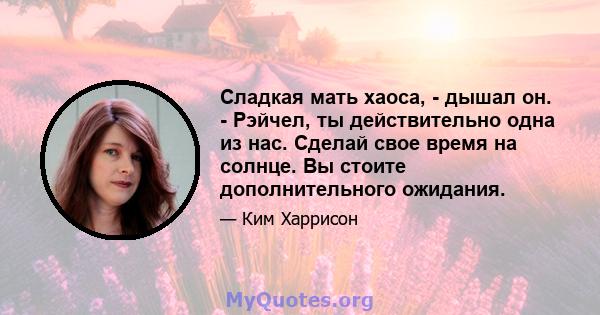 Сладкая мать хаоса, - дышал он. - Рэйчел, ты действительно одна из нас. Сделай свое время на солнце. Вы стоите дополнительного ожидания.