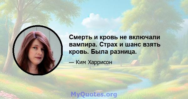 Смерть и кровь не включали вампира. Страх и шанс взять кровь. Была разница.