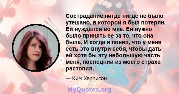 Сострадание нигде нигде не было утешано, в которой я был потерян. Ей нуждался во мне. Ей нужно было принять ее за то, что она была. И когда я понял, что у меня есть это внутри себя, чтобы дать ей хотя бы эту небольшую