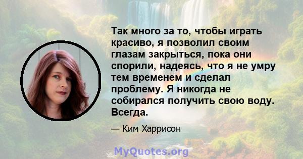 Так много за то, чтобы играть красиво, я позволил своим глазам закрыться, пока они спорили, надеясь, что я не умру тем временем и сделал проблему. Я никогда не собирался получить свою воду. Всегда.