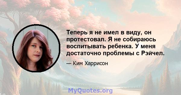 Теперь я не имел в виду, он протестовал. Я не собираюсь воспитывать ребенка. У меня достаточно проблемы с Рэйчел.