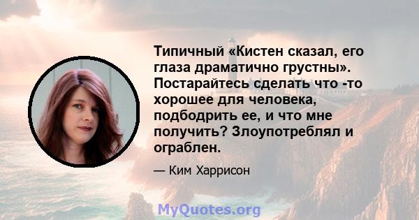 Типичный «Кистен сказал, его глаза драматично грустны». Постарайтесь сделать что -то хорошее для человека, подбодрить ее, и что мне получить? Злоупотреблял и ограблен.