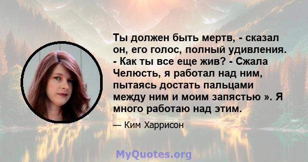 Ты должен быть мертв, - сказал он, его голос, полный удивления. - Как ты все еще жив? - Сжала Челюсть, я работал над ним, пытаясь достать пальцами между ним и моим запястью ». Я много работаю над этим.