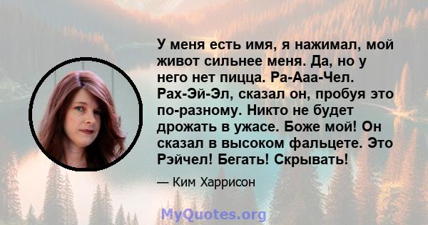 У меня есть имя, я нажимал, мой живот сильнее меня. Да, но у него нет пицца. Ра-Ааа-Чел. Рах-Эй-Эл, сказал он, пробуя это по-разному. Никто не будет дрожать в ужасе. Боже мой! Он сказал в высоком фальцете. Это Рэйчел!