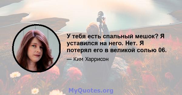 У тебя есть спальный мешок? Я уставился на него. Нет. Я потерял его в великой солью 06.