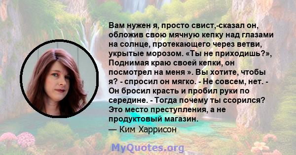 Вам нужен я, просто свист,-сказал он, обложив свою мячную кепку над глазами на солнце, протекающего через ветви, укрытые морозом. «Ты не приходишь?», Поднимая краю своей кепки, он посмотрел на меня ». Вы хотите, чтобы