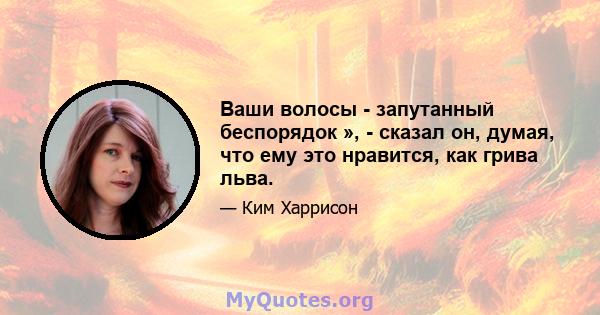 Ваши волосы - запутанный беспорядок », - сказал он, думая, что ему это нравится, как грива льва.