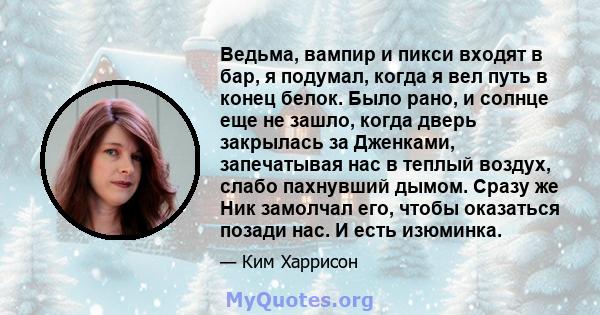 Ведьма, вампир и пикси входят в бар, я подумал, когда я вел путь в конец белок. Было рано, и солнце еще не зашло, когда дверь закрылась за Дженками, запечатывая нас в теплый воздух, слабо пахнувший дымом. Сразу же Ник