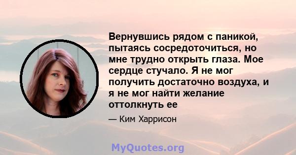 Вернувшись рядом с паникой, пытаясь сосредоточиться, но мне трудно открыть глаза. Мое сердце стучало. Я не мог получить достаточно воздуха, и я не мог найти желание оттолкнуть ее