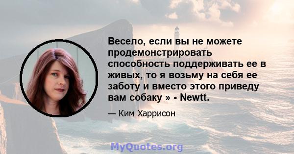 Весело, если вы не можете продемонстрировать способность поддерживать ее в живых, то я возьму на себя ее заботу и вместо этого приведу вам собаку » - Newtt.