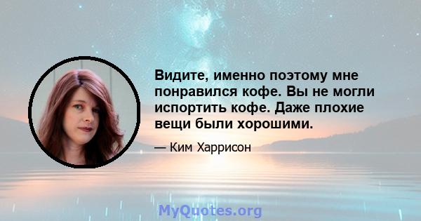 Видите, именно поэтому мне понравился кофе. Вы не могли испортить кофе. Даже плохие вещи были хорошими.