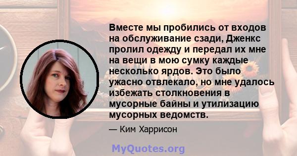 Вместе мы пробились от входов на обслуживание сзади, Дженкс пролил одежду и передал их мне на вещи в мою сумку каждые несколько ярдов. Это было ужасно отвлекало, но мне удалось избежать столкновения в мусорные байны и