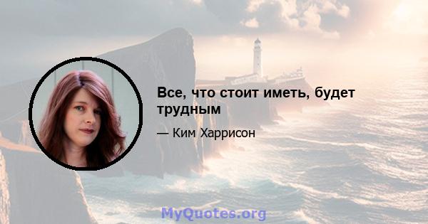 Все, что стоит иметь, будет трудным