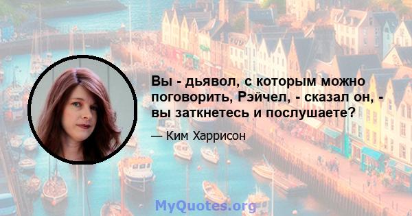 Вы - дьявол, с которым можно поговорить, Рэйчел, - сказал он, - вы заткнетесь и послушаете?