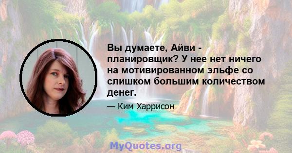 Вы думаете, Айви - планировщик? У нее нет ничего на мотивированном эльфе со слишком большим количеством денег.