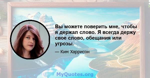 Вы можете поверить мне, чтобы я держал слово. Я всегда держу свое слово, обещания или угрозы.