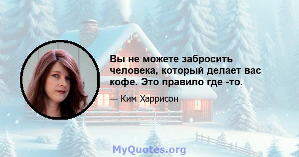 Вы не можете забросить человека, который делает вас кофе. Это правило где -то.