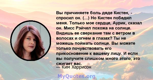 Вы причиняете боль дяде Кистен, - спросил он. (...) Но Кистен победил меня. Только мое сердце, Аурик, сказал он. Мисс Рэйчел похожа на солнце. Видишь ее сверкание там с ветром в волосах и огнем в глазах? Ты не можешь